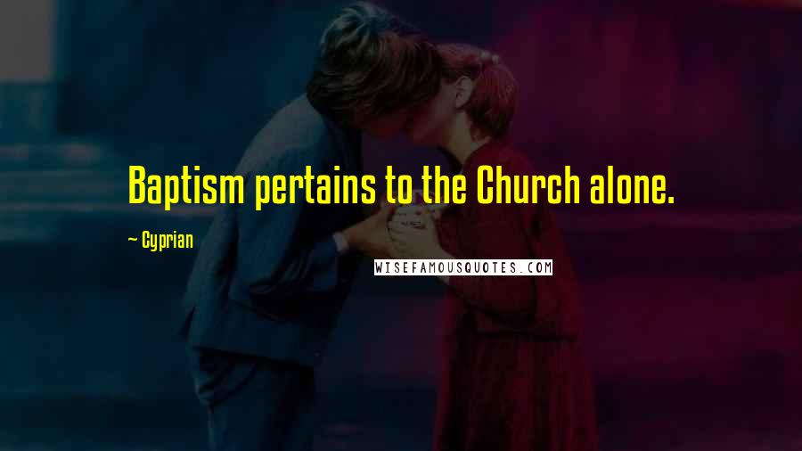 Cyprian Quotes: Baptism pertains to the Church alone.