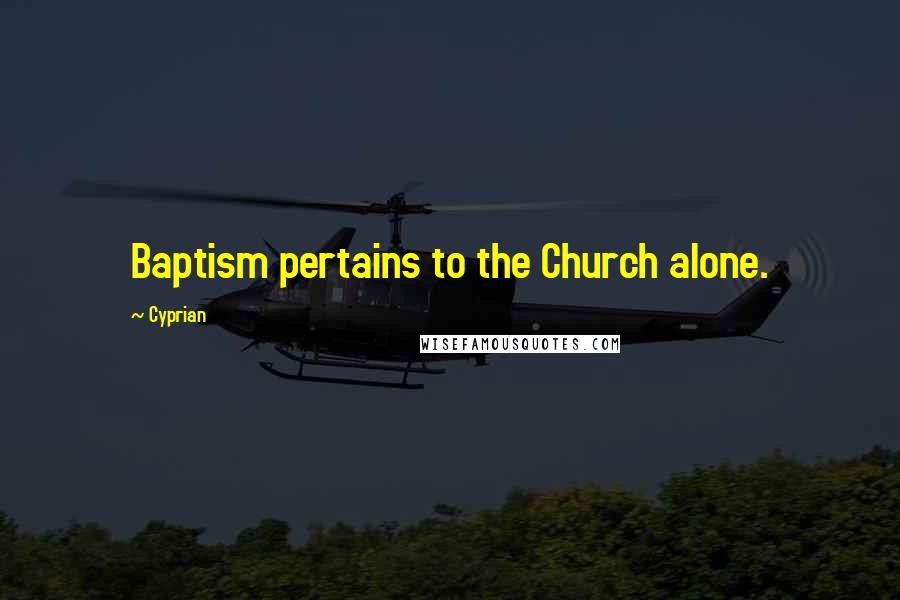 Cyprian Quotes: Baptism pertains to the Church alone.