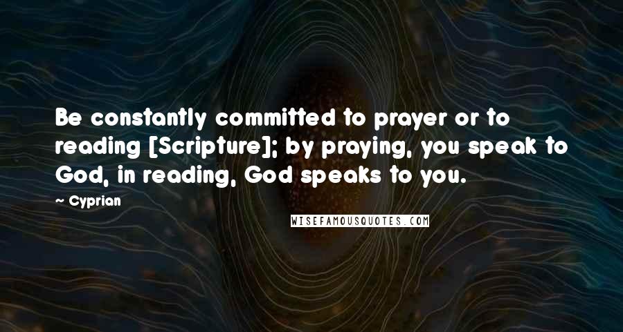 Cyprian Quotes: Be constantly committed to prayer or to reading [Scripture]; by praying, you speak to God, in reading, God speaks to you.