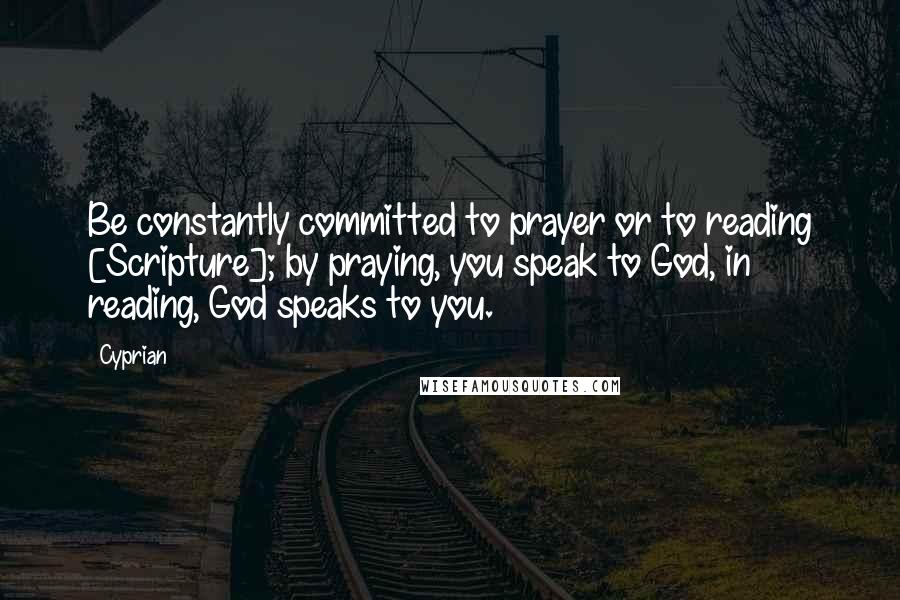 Cyprian Quotes: Be constantly committed to prayer or to reading [Scripture]; by praying, you speak to God, in reading, God speaks to you.