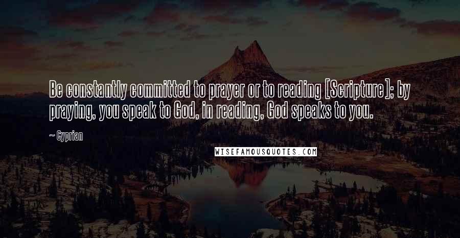 Cyprian Quotes: Be constantly committed to prayer or to reading [Scripture]; by praying, you speak to God, in reading, God speaks to you.