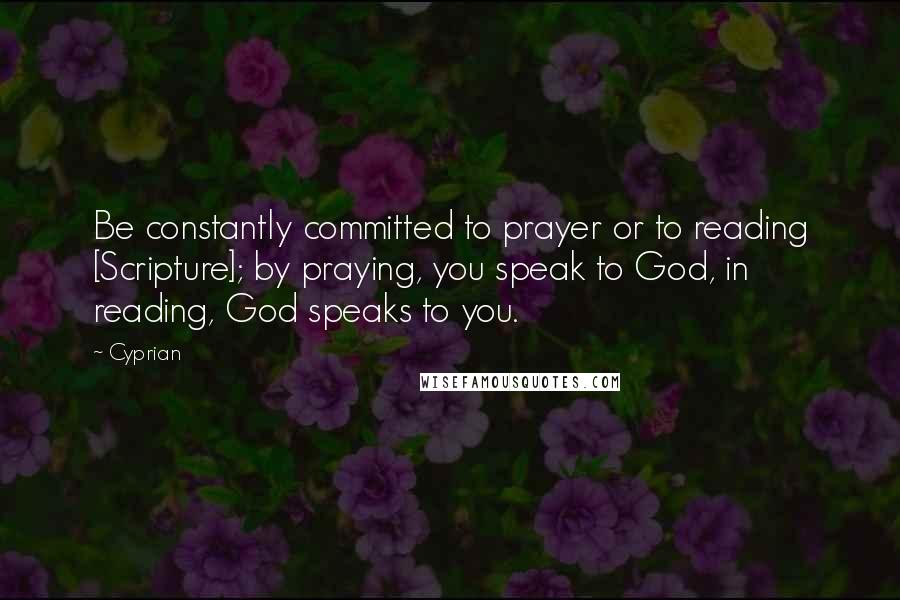 Cyprian Quotes: Be constantly committed to prayer or to reading [Scripture]; by praying, you speak to God, in reading, God speaks to you.