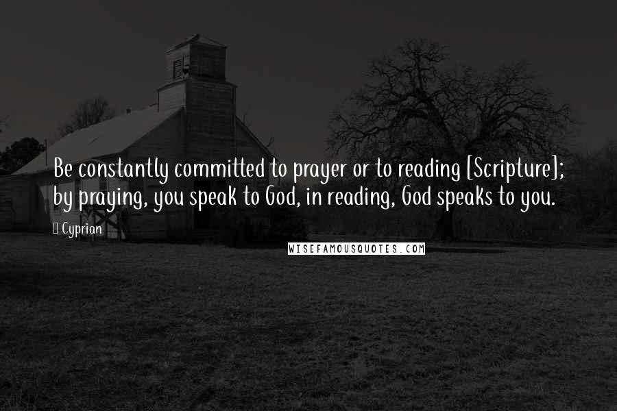 Cyprian Quotes: Be constantly committed to prayer or to reading [Scripture]; by praying, you speak to God, in reading, God speaks to you.