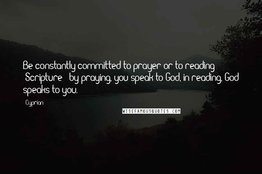 Cyprian Quotes: Be constantly committed to prayer or to reading [Scripture]; by praying, you speak to God, in reading, God speaks to you.