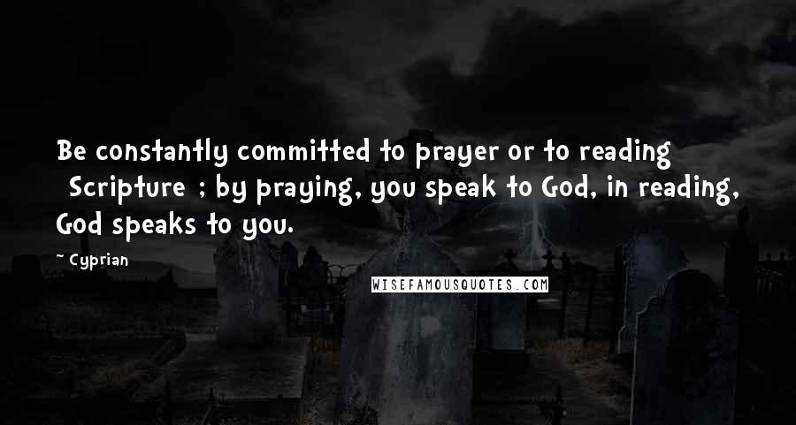 Cyprian Quotes: Be constantly committed to prayer or to reading [Scripture]; by praying, you speak to God, in reading, God speaks to you.