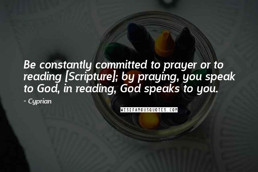 Cyprian Quotes: Be constantly committed to prayer or to reading [Scripture]; by praying, you speak to God, in reading, God speaks to you.
