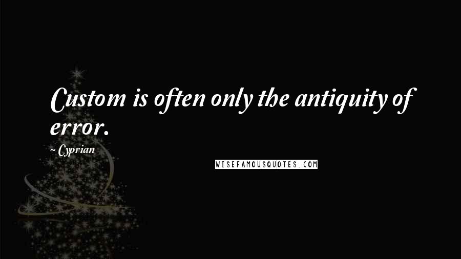 Cyprian Quotes: Custom is often only the antiquity of error.