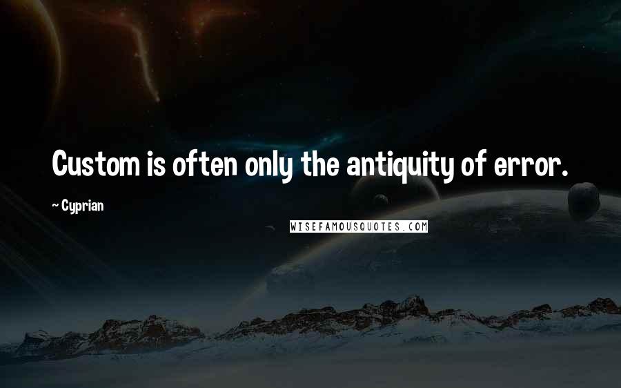 Cyprian Quotes: Custom is often only the antiquity of error.