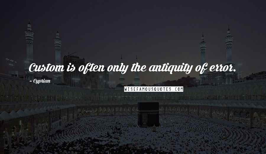 Cyprian Quotes: Custom is often only the antiquity of error.