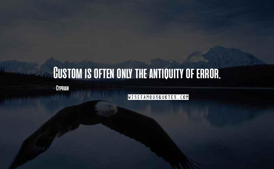 Cyprian Quotes: Custom is often only the antiquity of error.