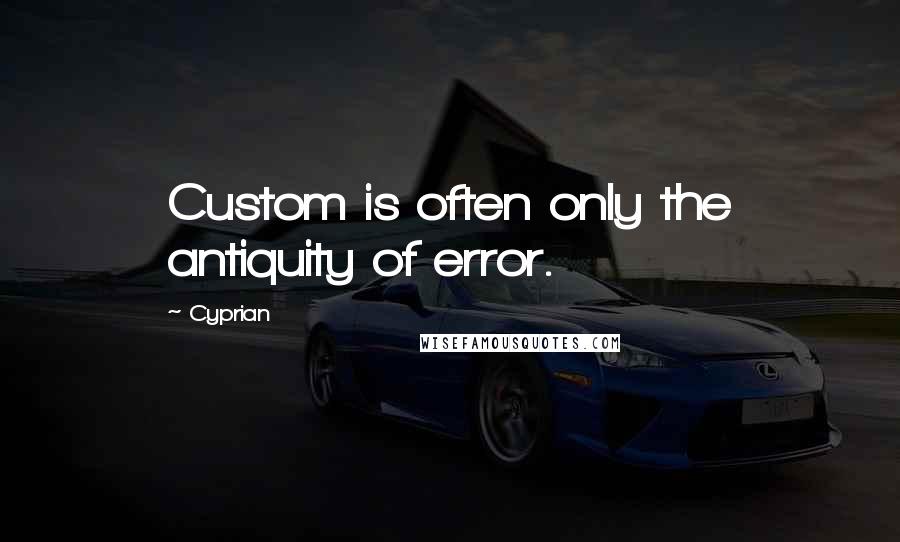 Cyprian Quotes: Custom is often only the antiquity of error.