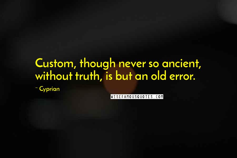 Cyprian Quotes: Custom, though never so ancient, without truth, is but an old error.