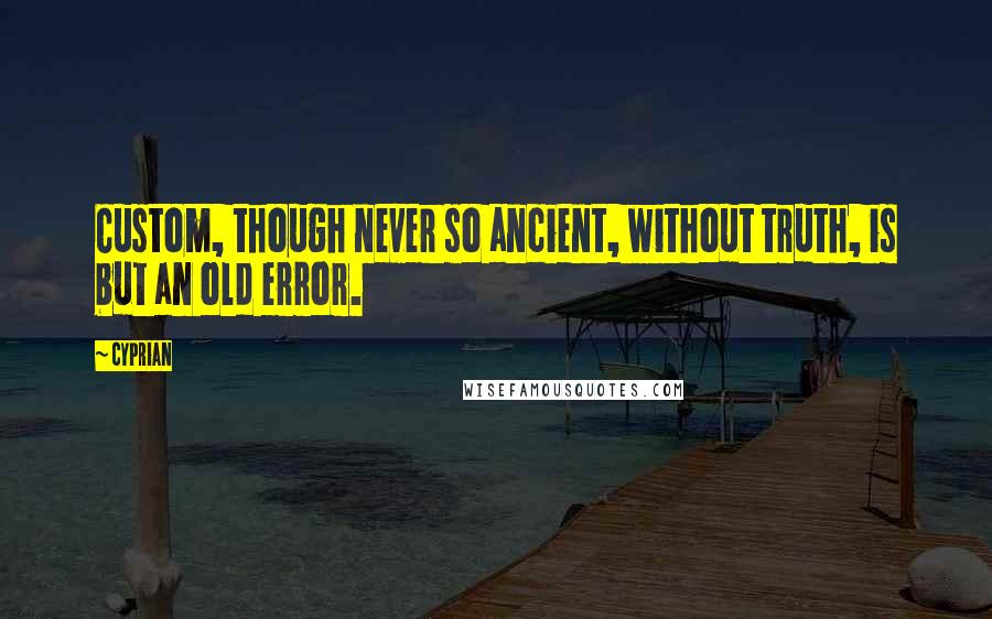 Cyprian Quotes: Custom, though never so ancient, without truth, is but an old error.