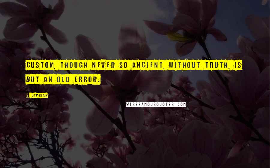 Cyprian Quotes: Custom, though never so ancient, without truth, is but an old error.