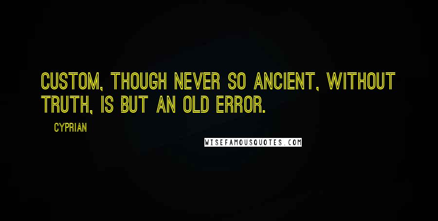 Cyprian Quotes: Custom, though never so ancient, without truth, is but an old error.