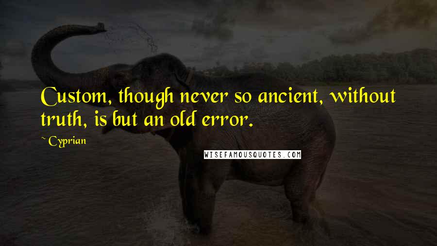 Cyprian Quotes: Custom, though never so ancient, without truth, is but an old error.