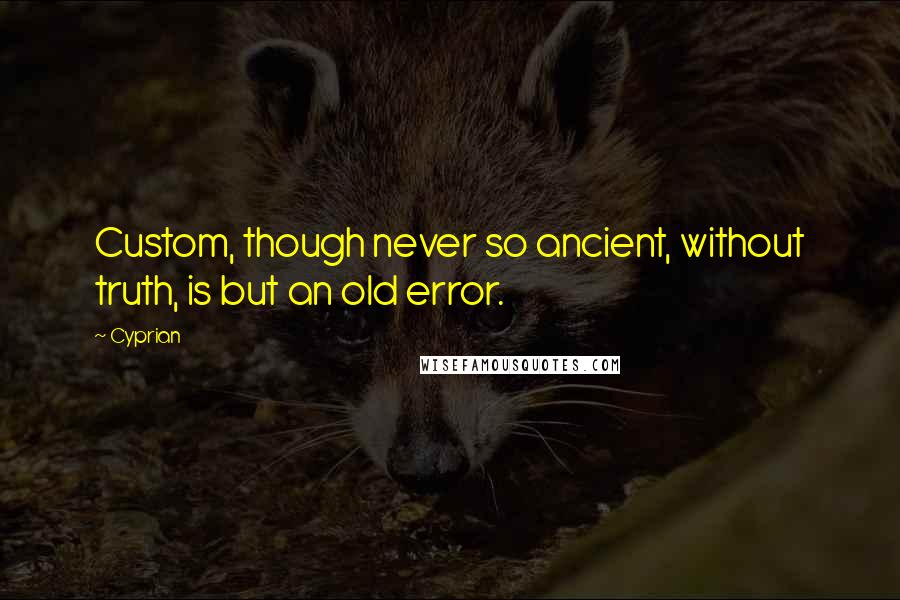 Cyprian Quotes: Custom, though never so ancient, without truth, is but an old error.