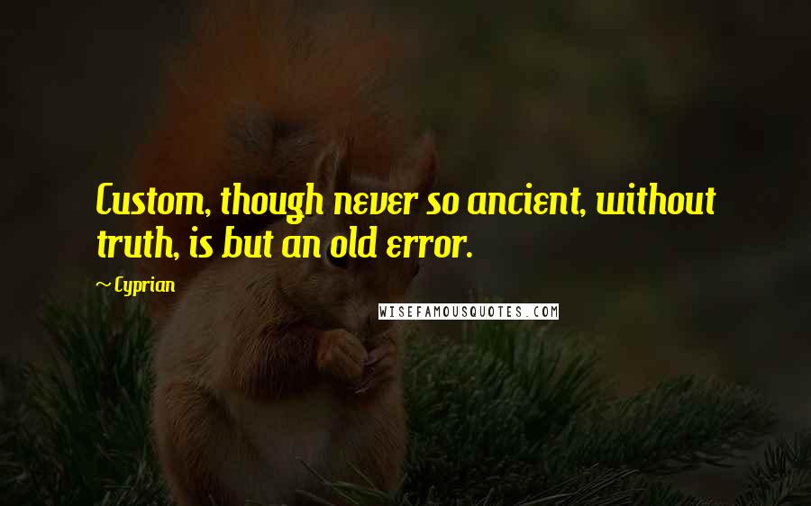 Cyprian Quotes: Custom, though never so ancient, without truth, is but an old error.