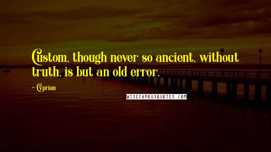 Cyprian Quotes: Custom, though never so ancient, without truth, is but an old error.