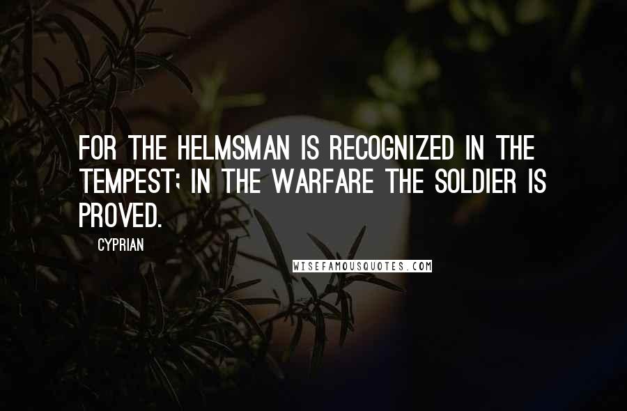 Cyprian Quotes: For the helmsman is recognized in the tempest; in the warfare the soldier is proved.