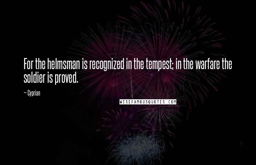 Cyprian Quotes: For the helmsman is recognized in the tempest; in the warfare the soldier is proved.