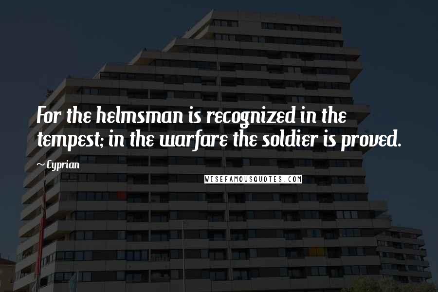 Cyprian Quotes: For the helmsman is recognized in the tempest; in the warfare the soldier is proved.