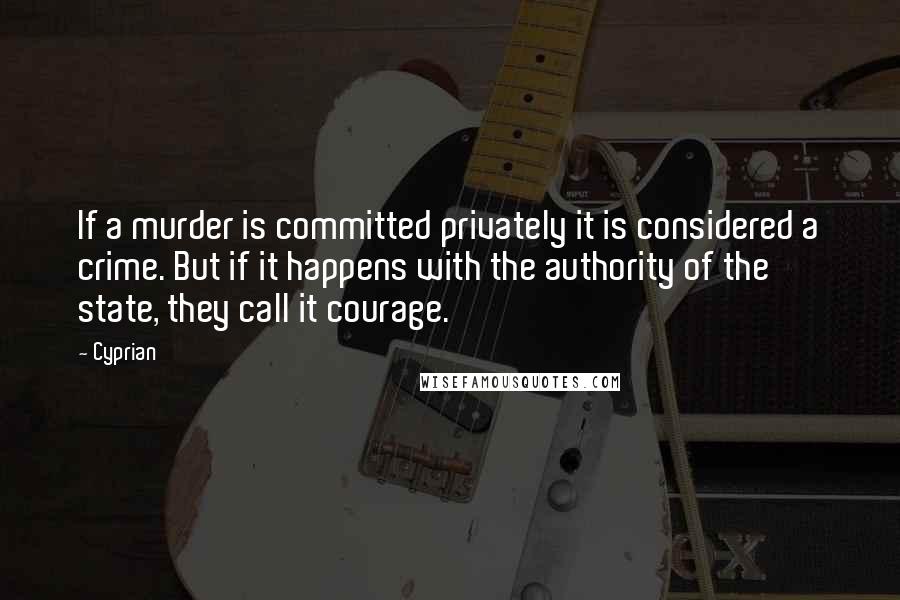 Cyprian Quotes: If a murder is committed privately it is considered a crime. But if it happens with the authority of the state, they call it courage.