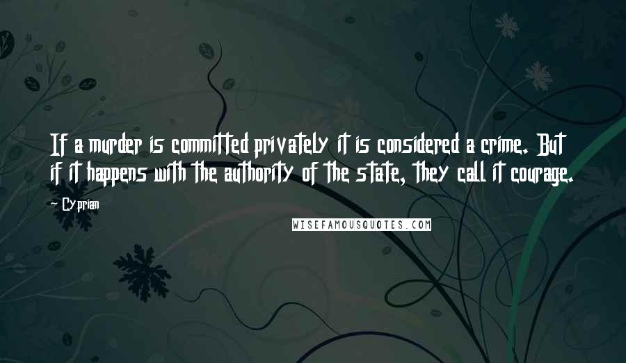 Cyprian Quotes: If a murder is committed privately it is considered a crime. But if it happens with the authority of the state, they call it courage.
