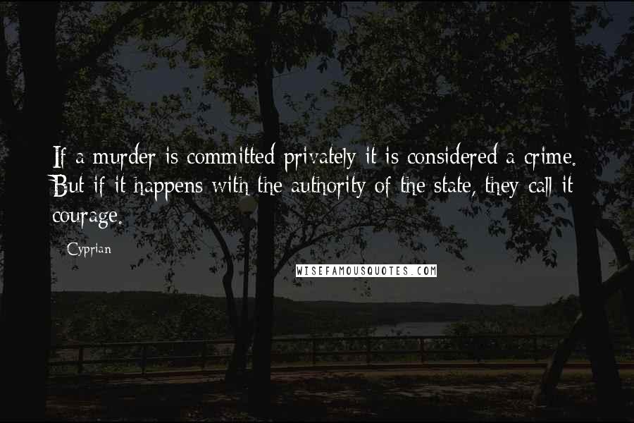 Cyprian Quotes: If a murder is committed privately it is considered a crime. But if it happens with the authority of the state, they call it courage.