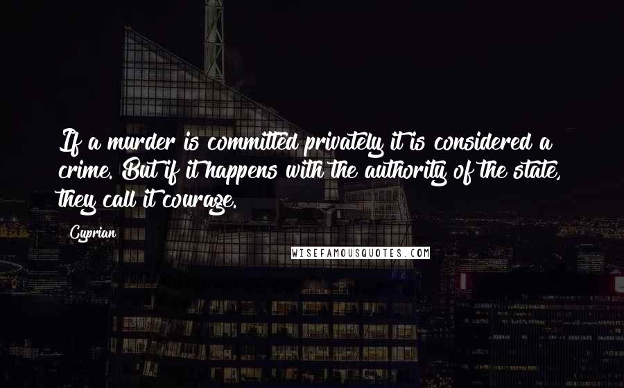 Cyprian Quotes: If a murder is committed privately it is considered a crime. But if it happens with the authority of the state, they call it courage.