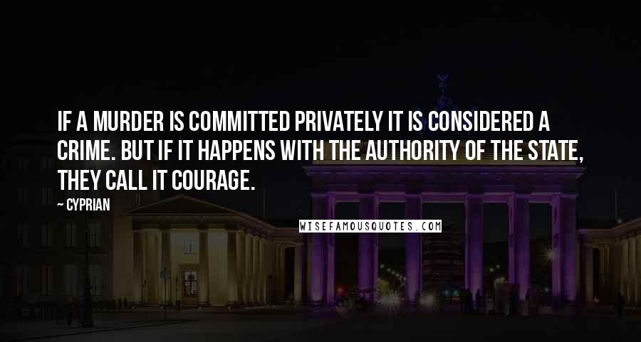 Cyprian Quotes: If a murder is committed privately it is considered a crime. But if it happens with the authority of the state, they call it courage.