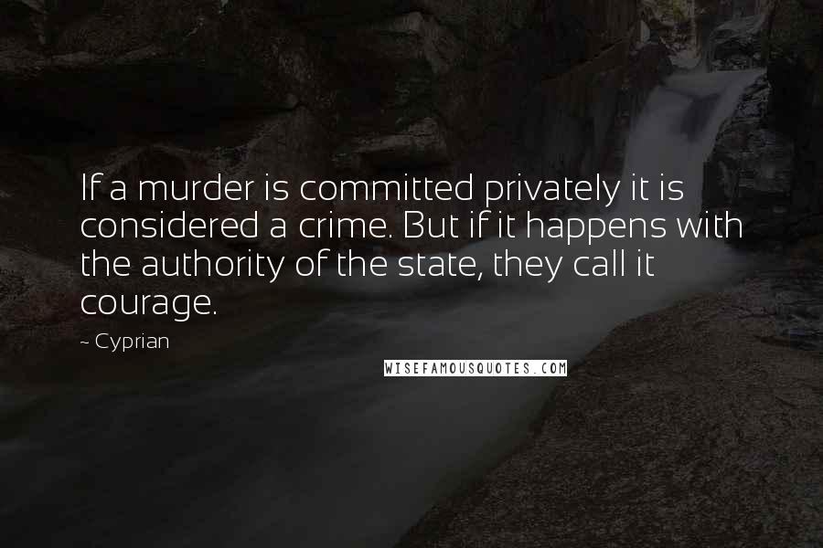 Cyprian Quotes: If a murder is committed privately it is considered a crime. But if it happens with the authority of the state, they call it courage.