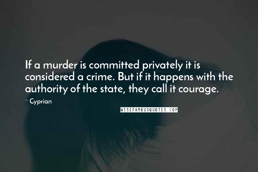 Cyprian Quotes: If a murder is committed privately it is considered a crime. But if it happens with the authority of the state, they call it courage.