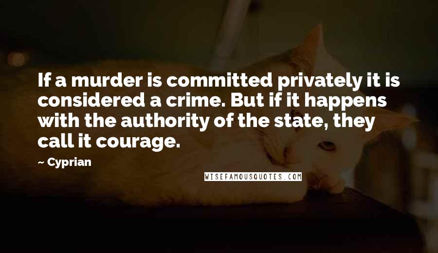 Cyprian Quotes: If a murder is committed privately it is considered a crime. But if it happens with the authority of the state, they call it courage.