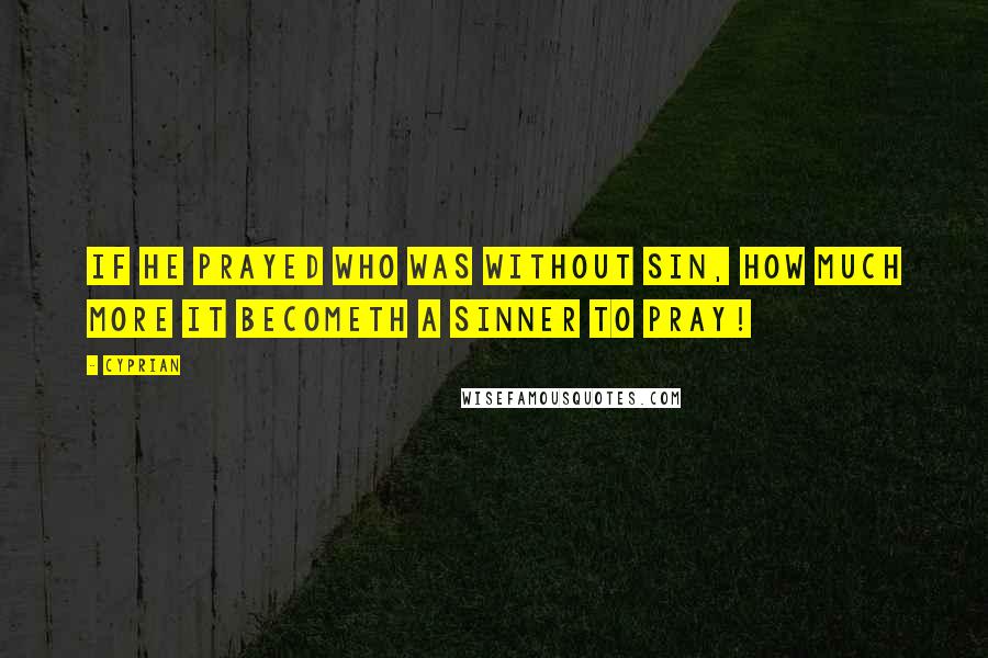 Cyprian Quotes: If He prayed who was without sin, how much more it becometh a sinner to pray!