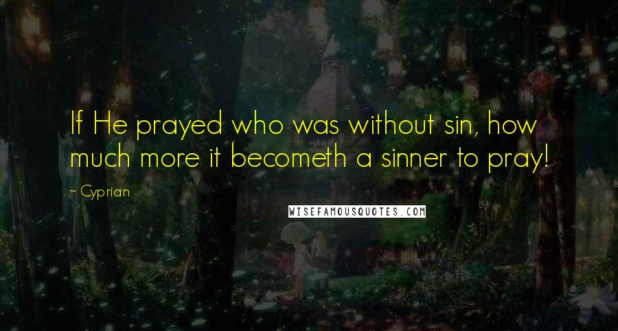 Cyprian Quotes: If He prayed who was without sin, how much more it becometh a sinner to pray!