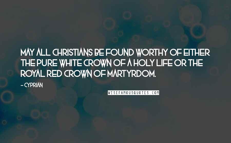 Cyprian Quotes: May all Christians be found worthy of either the pure white crown of a holy life or the royal red crown of martyrdom.