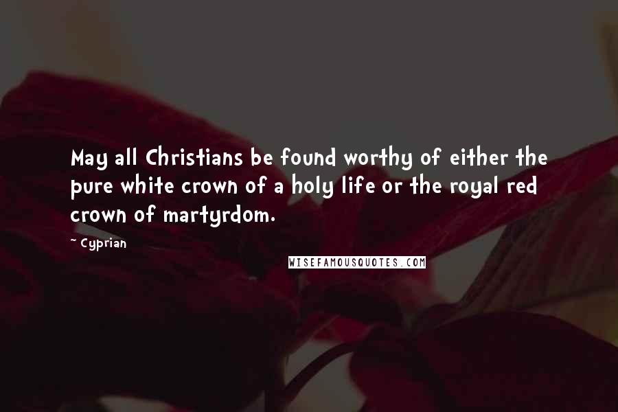 Cyprian Quotes: May all Christians be found worthy of either the pure white crown of a holy life or the royal red crown of martyrdom.