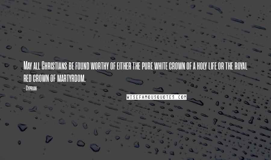 Cyprian Quotes: May all Christians be found worthy of either the pure white crown of a holy life or the royal red crown of martyrdom.