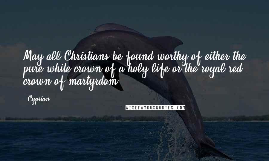 Cyprian Quotes: May all Christians be found worthy of either the pure white crown of a holy life or the royal red crown of martyrdom.