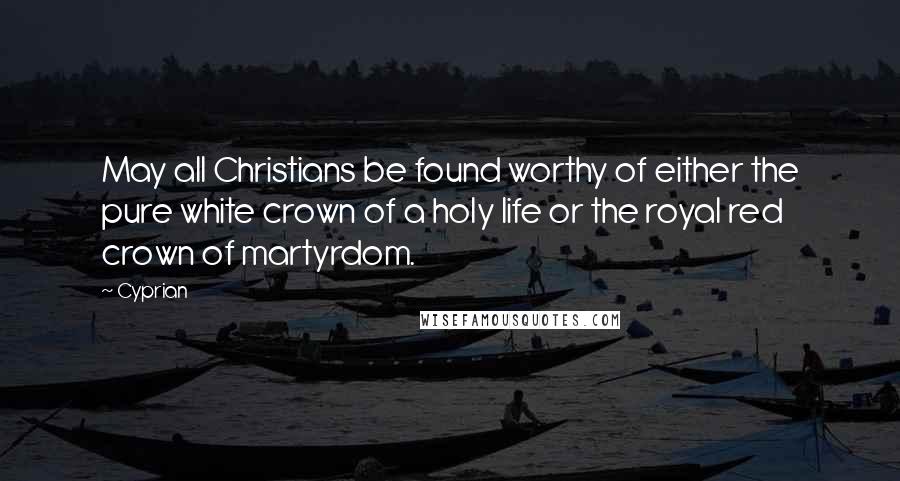 Cyprian Quotes: May all Christians be found worthy of either the pure white crown of a holy life or the royal red crown of martyrdom.