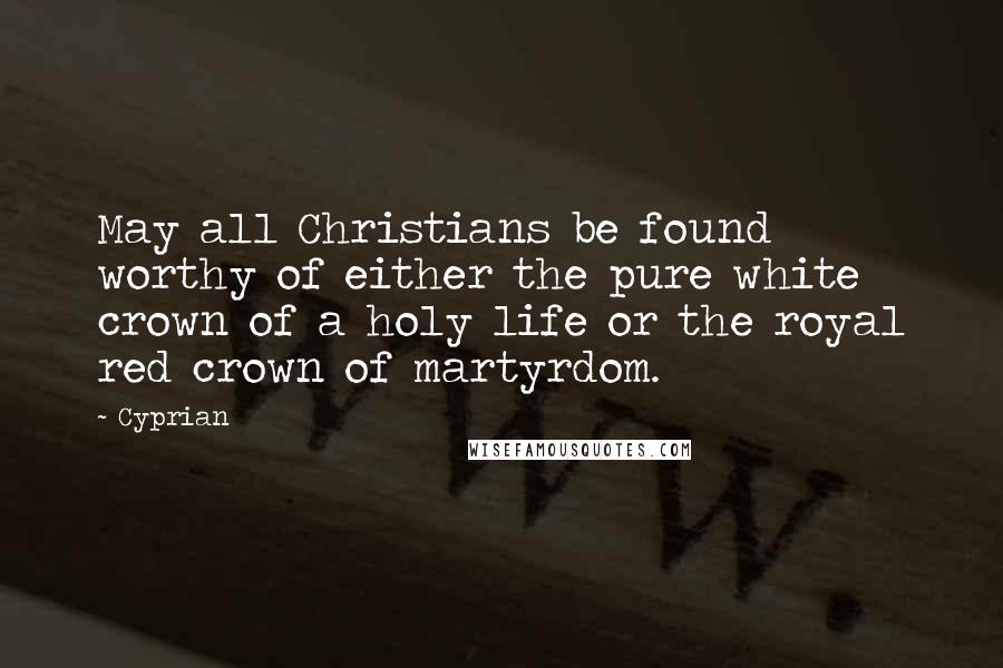 Cyprian Quotes: May all Christians be found worthy of either the pure white crown of a holy life or the royal red crown of martyrdom.