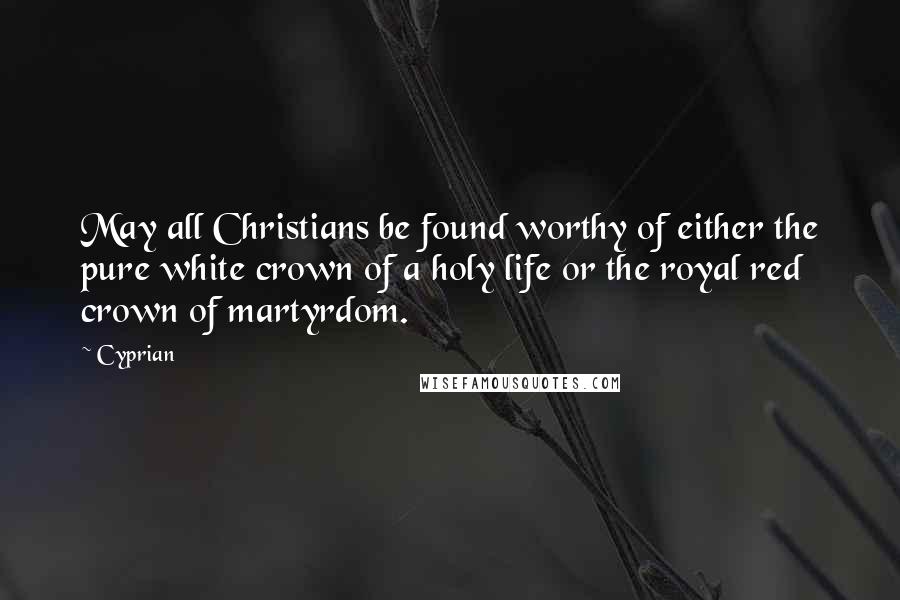 Cyprian Quotes: May all Christians be found worthy of either the pure white crown of a holy life or the royal red crown of martyrdom.
