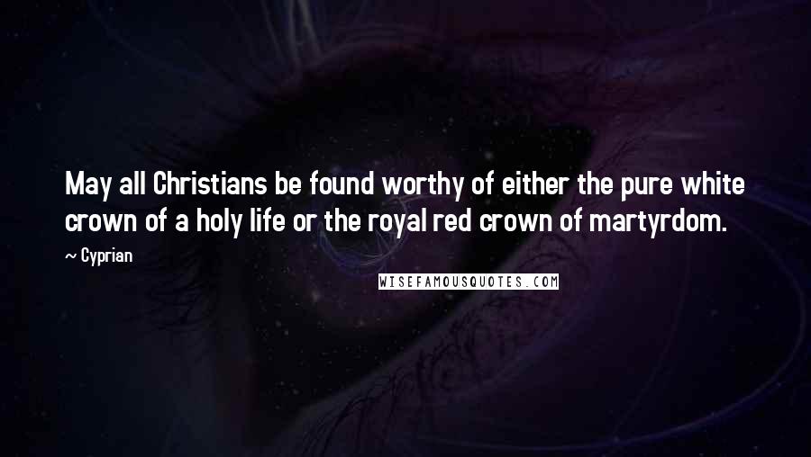 Cyprian Quotes: May all Christians be found worthy of either the pure white crown of a holy life or the royal red crown of martyrdom.