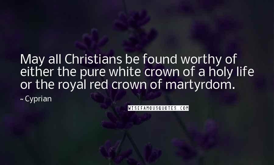 Cyprian Quotes: May all Christians be found worthy of either the pure white crown of a holy life or the royal red crown of martyrdom.