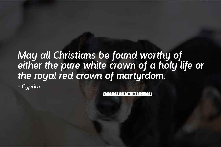 Cyprian Quotes: May all Christians be found worthy of either the pure white crown of a holy life or the royal red crown of martyrdom.
