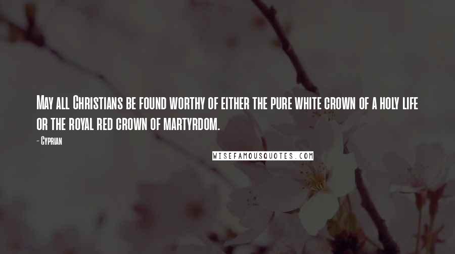 Cyprian Quotes: May all Christians be found worthy of either the pure white crown of a holy life or the royal red crown of martyrdom.