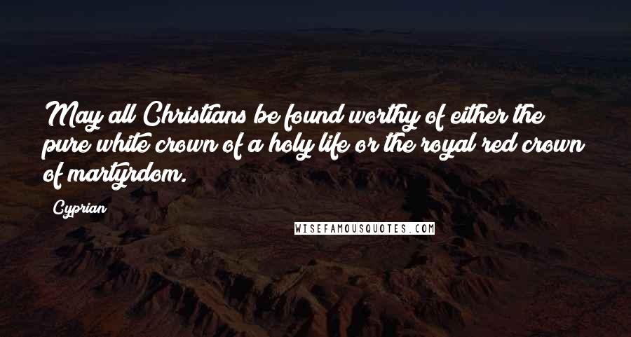 Cyprian Quotes: May all Christians be found worthy of either the pure white crown of a holy life or the royal red crown of martyrdom.