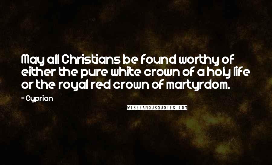 Cyprian Quotes: May all Christians be found worthy of either the pure white crown of a holy life or the royal red crown of martyrdom.