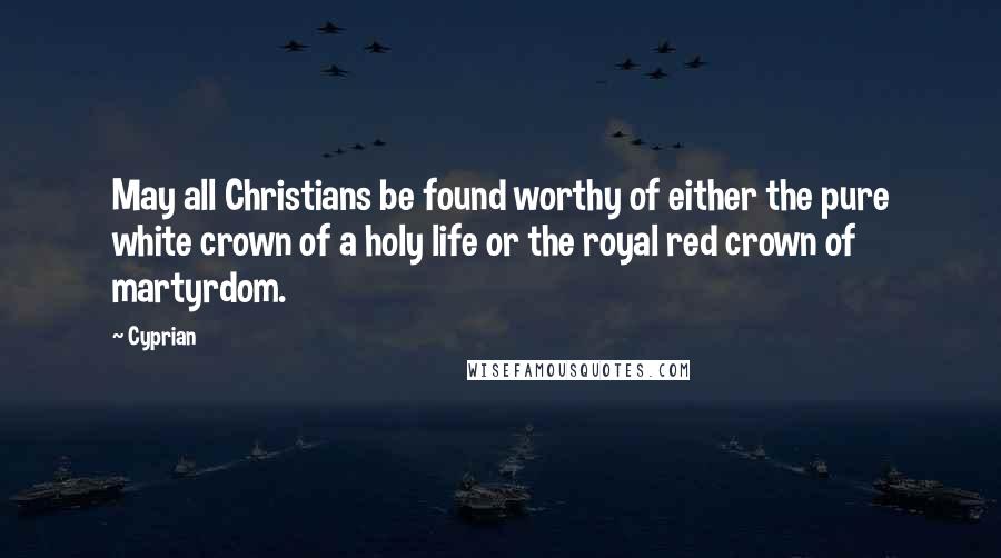 Cyprian Quotes: May all Christians be found worthy of either the pure white crown of a holy life or the royal red crown of martyrdom.